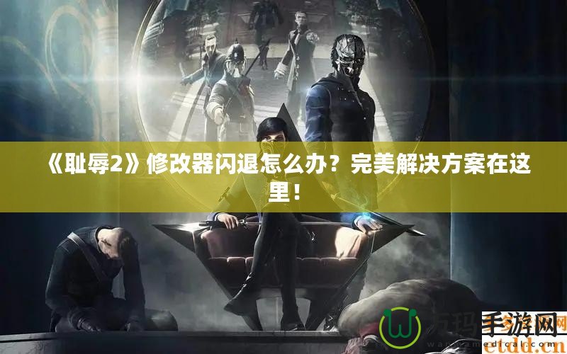 《恥辱2》修改器閃退怎么辦？完美解決方案在這里！