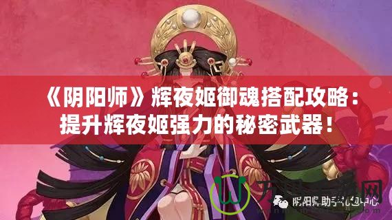 《陰陽師》輝夜姬御魂搭配攻略：提升輝夜姬強力的秘密武器！