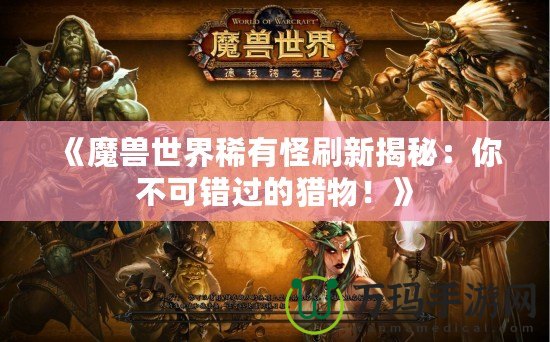 《魔獸世界稀有怪刷新揭秘：你不可錯過的獵物！》