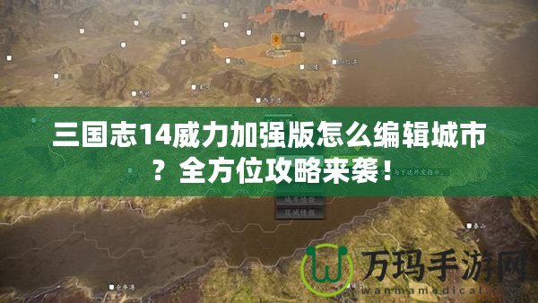 三國志14威力加強版怎么編輯城市？全方位攻略來襲！