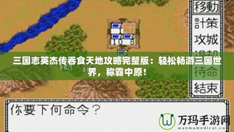 三國志英杰傳吞食天地攻略完整版：輕松暢游三國世界，稱霸中原！