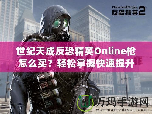 世紀天成反恐精英Online槍怎么買？輕松掌握快速提升戰斗力的秘籍！