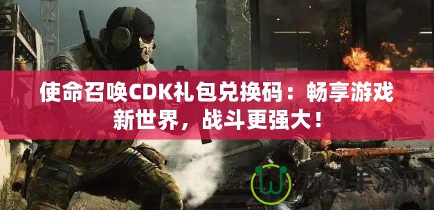 使命召喚CDK禮包兌換碼：暢享游戲新世界，戰斗更強大！