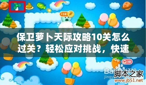 保衛蘿卜天際攻略10關怎么過關？輕松應對挑戰，快速通關秘訣！