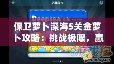 保衛蘿卜深海5關金蘿卜攻略：挑戰極限，贏得完美勝利！