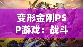 變形金剛PSP游戲：戰斗與冒險的完美結合，激活你內心的英雄