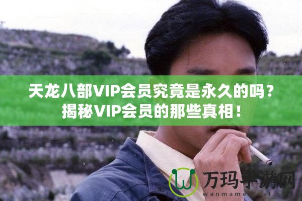 天龍八部VIP會(huì)員究竟是永久的嗎？揭秘VIP會(huì)員的那些真相！