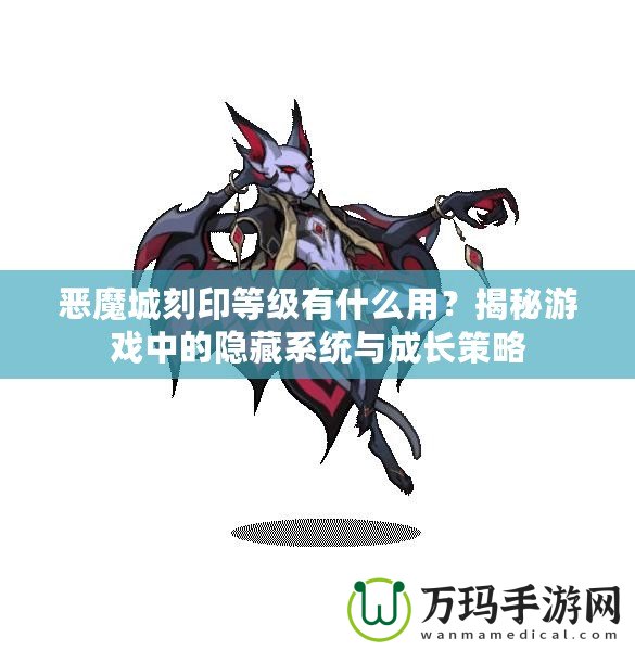 惡魔城刻印等級有什么用？揭秘游戲中的隱藏系統與成長策略