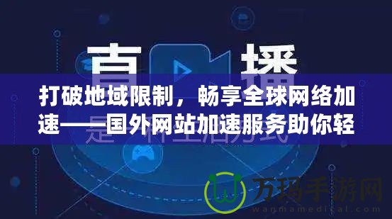 打破地域限制，暢享全球網絡加速——國外網站加速服務助你輕松訪問全球內容