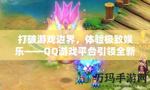 打破游戲邊界，體驗極致娛樂——QQ游戲平臺引領全新游戲風潮