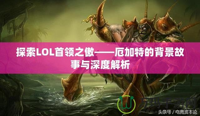 探索LOL首領之傲——厄加特的背景故事與深度解析