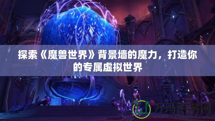 探索《魔獸世界》背景墻的魔力，打造你的專屬虛擬世界