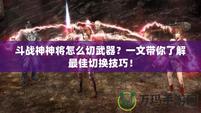 斗戰(zhàn)神神將怎么切武器？一文帶你了解最佳切換技巧！