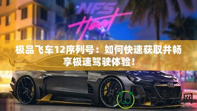 極品飛車12序列號：如何快速獲取并暢享極速駕駛體驗！