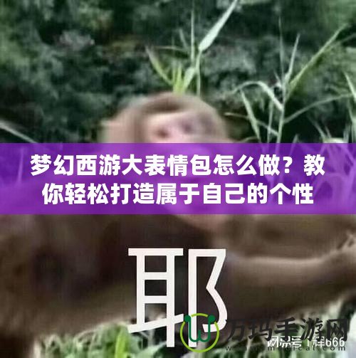 夢幻西游大表情包怎么做？教你輕松打造屬于自己的個性表情