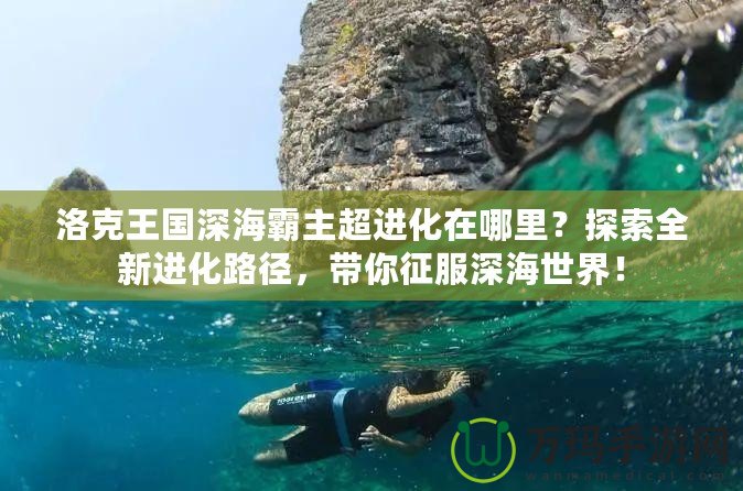 洛克王國深海霸主超進(jìn)化在哪里？探索全新進(jìn)化路徑，帶你征服深海世界！