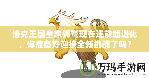 洛克王國(guó)皇家獅鷲現(xiàn)在還能超進(jìn)化，你準(zhǔn)備好迎接全新挑戰(zhàn)了嗎？