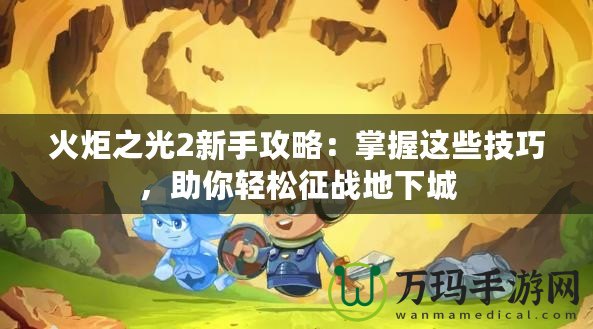 火炬之光2新手攻略：掌握這些技巧，助你輕松征戰地下城