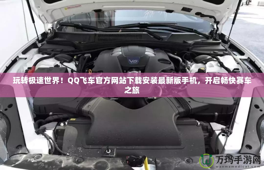 玩轉極速世界！QQ飛車官方網站下載安裝最新版手機，開啟暢快賽車之旅