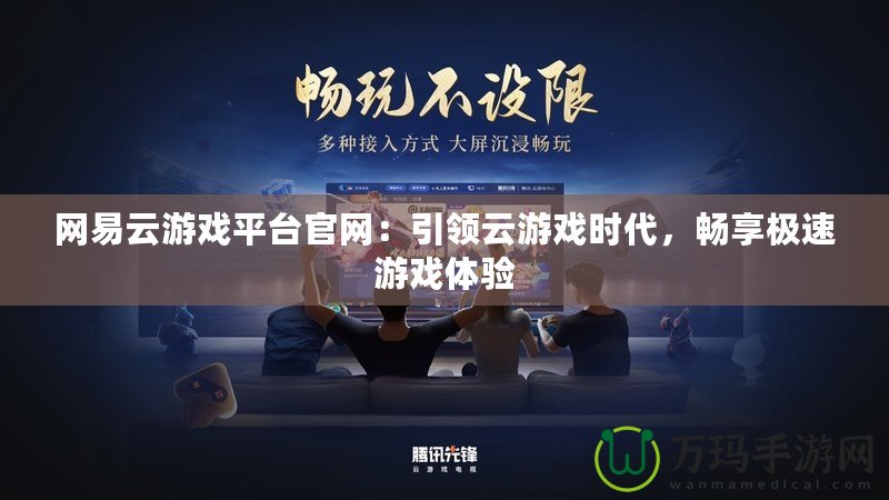 網易云游戲平臺官網：引領云游戲時代，暢享極速游戲體驗