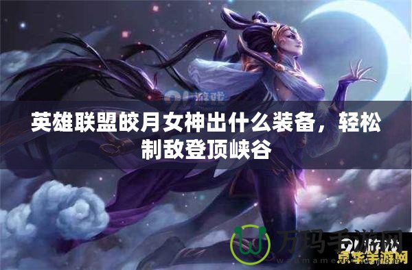 英雄聯(lián)盟皎月女神出什么裝備，輕松制敵登頂峽谷