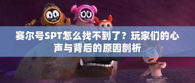 賽爾號SPT怎么找不到了？玩家們的心聲與背后的原因剖析