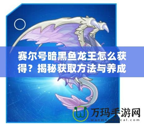 賽爾號暗黑魚龍王怎么獲得？揭秘獲取方法與養(yǎng)成攻略