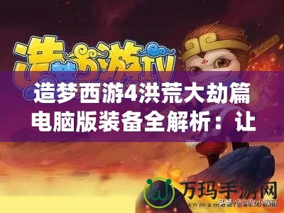 造夢西游4洪荒大劫篇電腦版裝備全解析：讓你在逆境中崛起！