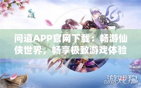 問道APP官網下載：暢游仙俠世界，暢享極致游戲體驗