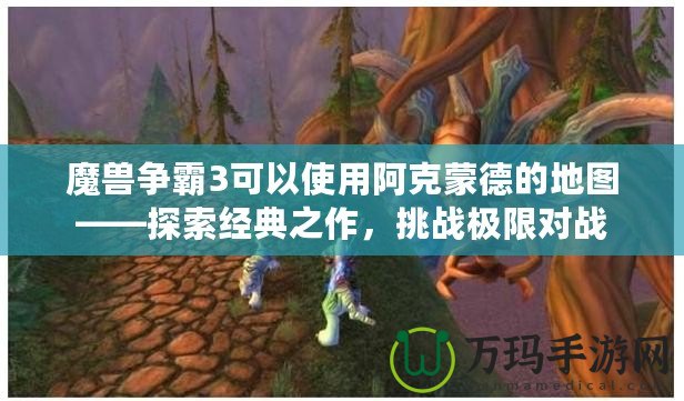 魔獸爭霸3可以使用阿克蒙德的地圖——探索經典之作，挑戰極限對戰