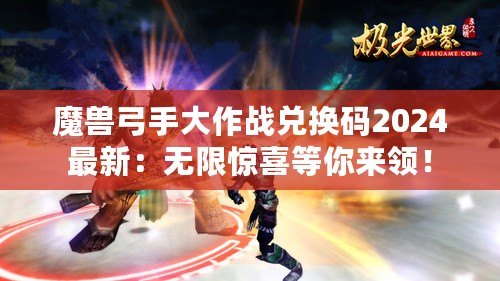 魔獸弓手大作戰兌換碼2024最新：無限驚喜等你來領！