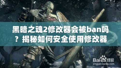 黑暗之魂2修改器會被ban嗎？揭秘如何安全使用修改器的技巧與注意事項