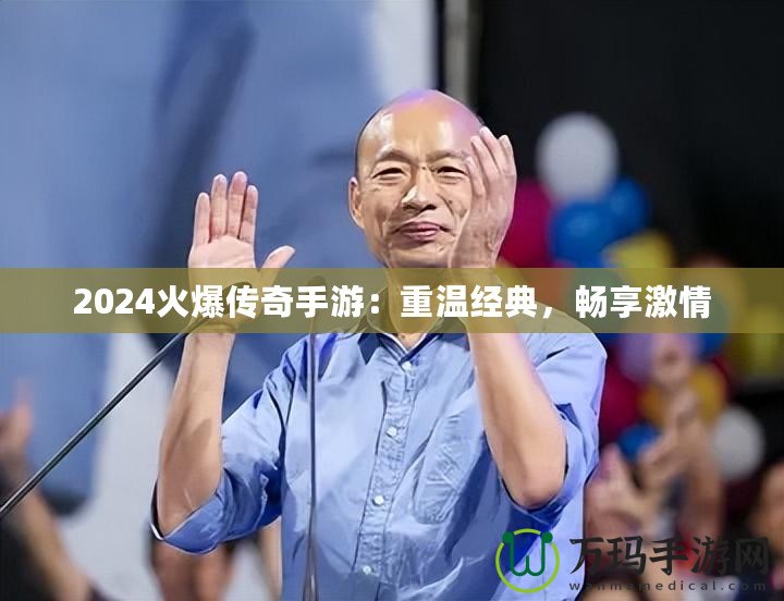 2024火爆傳奇手游：重溫經(jīng)典，暢享激情