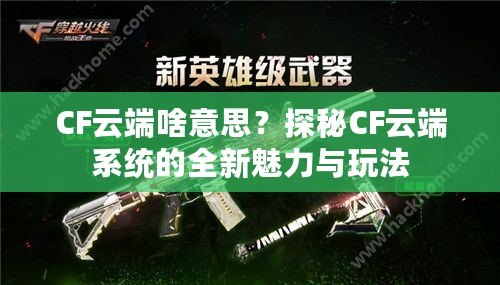 CF云端啥意思？探秘CF云端系統的全新魅力與玩法