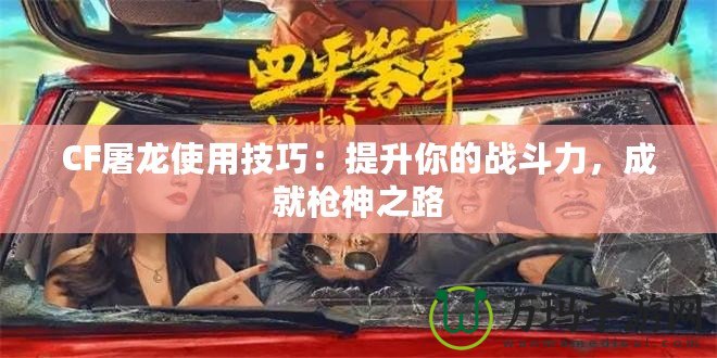 CF屠龍使用技巧：提升你的戰(zhàn)斗力，成就槍神之路