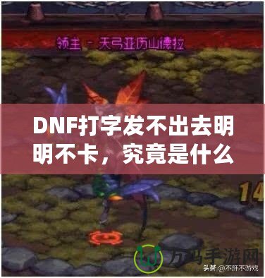 DNF打字發(fā)不出去明明不卡，究竟是什么原因？