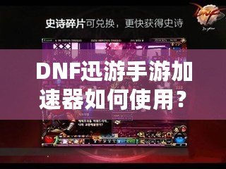 DNF迅游手游加速器如何使用？暢享無延遲的游戲體驗！