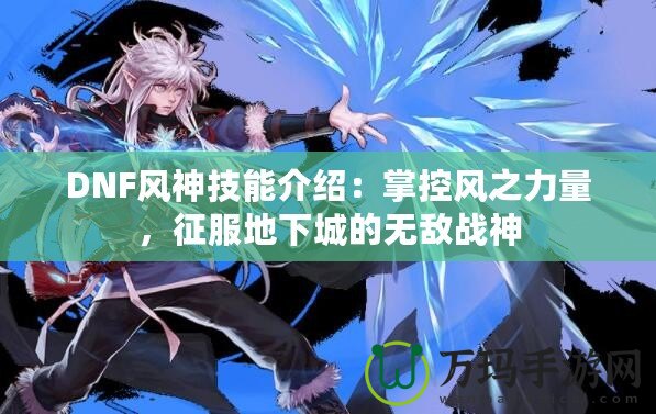 DNF風神技能介紹：掌控風之力量，征服地下城的無敵戰神