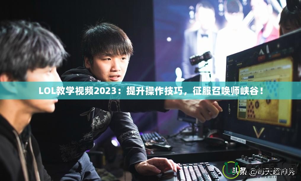 LOL教學視頻2023：提升操作技巧，征服召喚師峽谷！