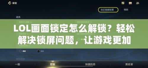 LOL畫面鎖定怎么解鎖？輕松解決鎖屏問題，讓游戲更加順暢！