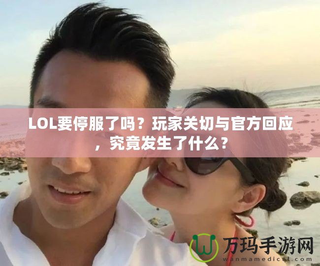 LOL要停服了嗎？玩家關切與官方回應，究竟發生了什么？