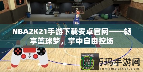 NBA2K21手游下載安卓官網——暢享籃球夢，掌中自由控場