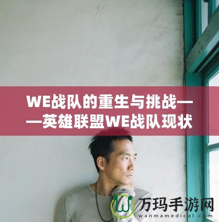 WE戰隊的重生與挑戰——英雄聯盟WE戰隊現狀全面解析