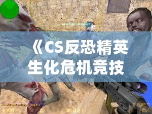 《CS反恐精英生化危機競技版》：全新生化挑戰，極限對抗，燃爆你的游戲激情！