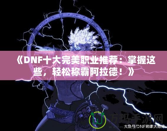 《DNF十大完美職業推薦：掌握這些，輕松稱霸阿拉德！》