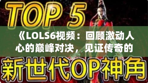 《LOLS6視頻：回顧激動人心的巔峰對決，見證傳奇的誕生》