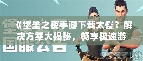 《堡壘之夜手游下載太慢？解決方案大揭秘，暢享極速游戲體驗！》