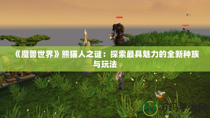 《魔獸世界》熊貓人之謎：探索最具魅力的全新種族與玩法