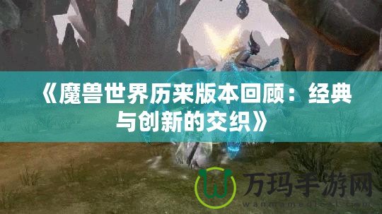 《魔獸世界歷來版本回顧：經典與創新的交織》