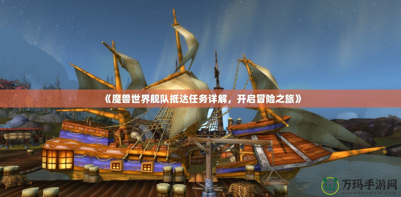 《魔獸世界艦隊抵達任務詳解，開啟冒險之旅》